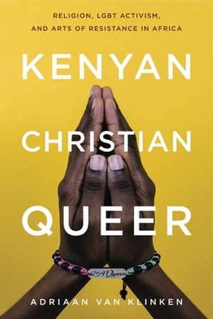 Kenyan, Christian, Queer – Religion, LGBT Activism, and Arts of Resistance in Africa de Adriaan Van Klinken