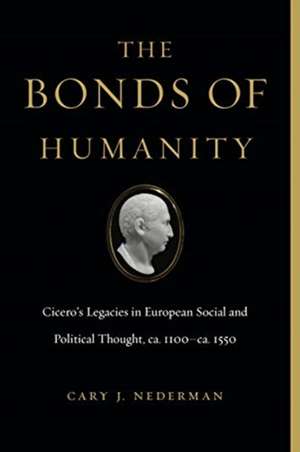 The Bonds of Humanity – Cicero′s Legacies in European Social and Political Thought, ca.1100 – 6 ca.1550 de Cary J. Nederman