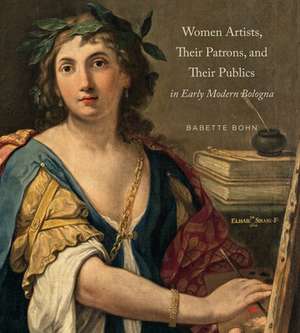 Women Artists, Their Patrons, and Their Publics in Early Modern Bologna de Babette Bohn