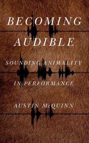 Becoming Audible – Sounding Animality in Performance de Austin Mcquinn