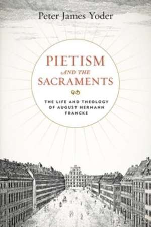 Pietism and the Sacraments – The Life and Theology of August Hermann Francke de Peter James Yoder