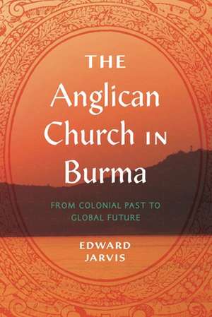 The Anglican Church in Burma – From Colonial Past to Global Future de Edward Jarvis