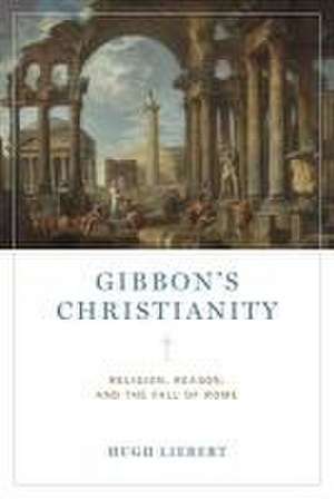 Gibbon′s Christianity – Religion, Reason, and the Fall of Rome de Hugh Liebert