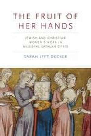 The Fruit of Her Hands – Jewish and Christian Women′s Work in Medieval Catalan Cities de Sarah Ifft Decker