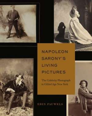 Napoleon Sarony′s Living Pictures – The Celebrity Photograph in Gilded Age New York de Erin Pauwels