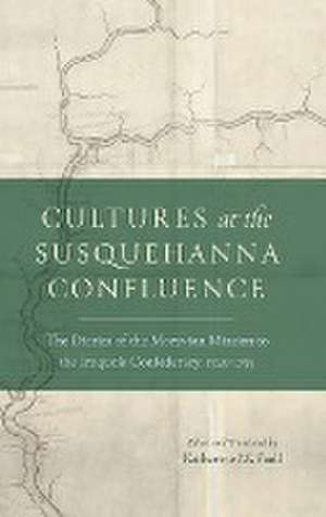 Cultures at the Susquehanna Confluence – The Diaries of the Moravian Mission to the Iroquois Confederacy, 1745–1755 de Katherine M. Faull