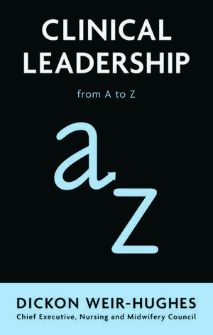 Clinical Leadership: from A to Z de Dickon Weir-Hughes