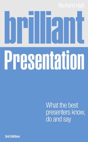 Brilliant Presentation 3e: What the Best Presenters Know, Do and Say de Richard Hall