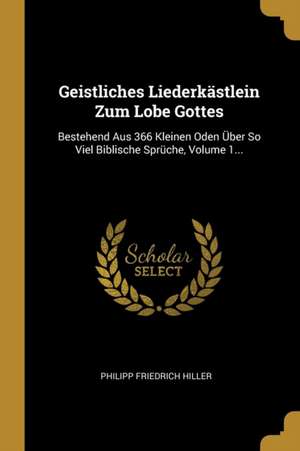 Geistliches Liederkästlein Zum Lobe Gottes: Bestehend Aus 366 Kleinen Oden Über So Viel Biblische Sprüche, Volume 1... de Philipp Friedrich Hiller