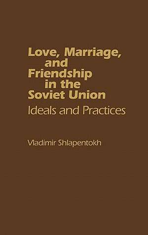 Love, Marriage, and Friendship in the Soviet Union: Ideals and Practices de Vladimir Shlapentokh