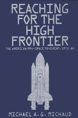 Reaching for the High Frontier: The American Pro-Space Movement, 1972-84 de Michael Michaud