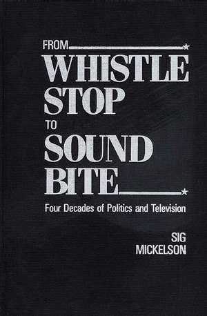 From Whistle Stop to Sound Bite: Four Decades of Politics and Television de Sig Mickelson