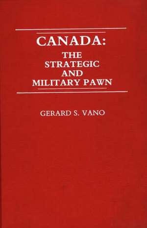 Canada: The Strategic and Military Pawn de Gerard S. Vano