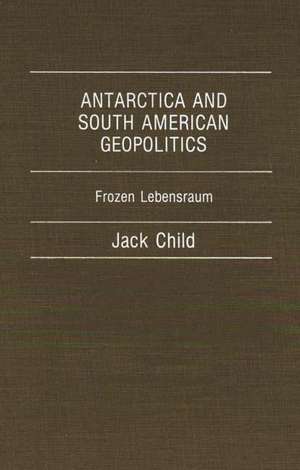 Antarctica and South American Geopolitics: Frozen Lebensraum de Jack Child