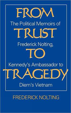 From Trust to Tragedy: The Political Memoirs of Frederick Nolting, Kennedy's Ambassador to Diem's Vietnam de Frederick Nolting