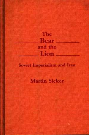 The Bear and the Lion: Soviet Imperialism and Iran de Martin Sicker