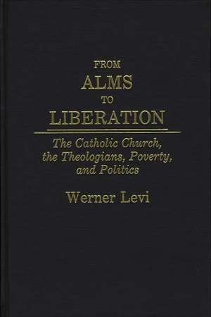 From Alms to Liberation: The Catholic Church, the Theologians, Poverty, and Politics de Werner Levi