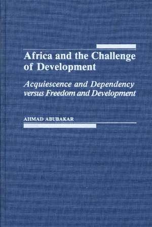 Africa and the Challenge of Development: Acquiescence and Dependency versus Freedom and Development de Ahmad Abubaker