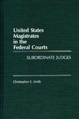 United States Magistrates in the Federal Courts: Subordinate Judges de Christopher Smith