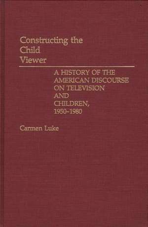 Constructing the Child Viewer: A History of the American Discourse on Television and Children, 1950-1980 de Carmen Luke