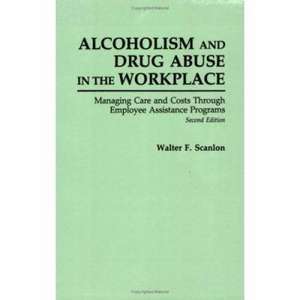 Alcoholism and Drug Abuse in the Workplace: Managing Care and Costs Through Employee Assistance Programs de Walter F. Scanlon