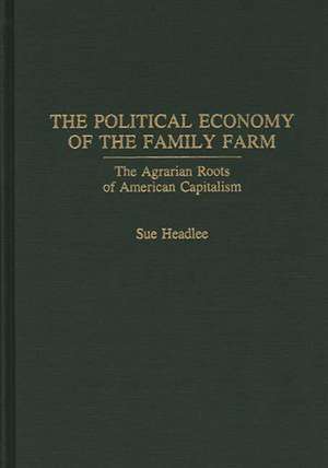 The Political Economy of the Family Farm: The Agrarian Roots of American Capitalism de Sue Headlee