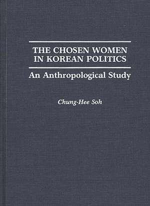 The Chosen Women in Korean Politics: An Anthropological Study de Chunghee S. Soh