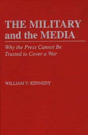 The Military and the Media: Why the Press Cannot Be Trusted to Cover a War de William V. Kennedy