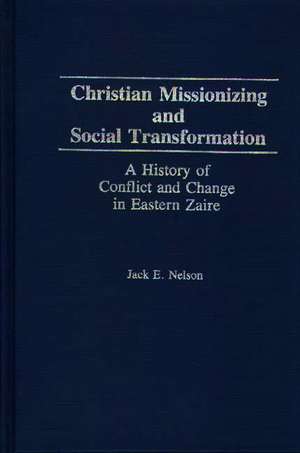 Christian Missionizing and Social Transformation: A History of Conflict and Change in Eastern Zaire de Jack Nelson