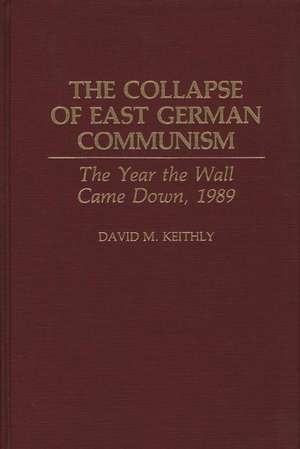 The Collapse of East German Communism: The Year the Wall Came Down, 1989 de David Keithly