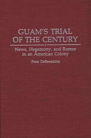 Guam's Trial of the Century: News, Hegemony, and Rumor in an American Colony de Peter Debenedittis