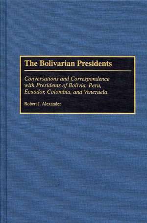 The Bolivarian Presidents: Conversations and Correspondence with Presidents of Bolivia, Peru, Ecuador, Colombia, and Venezuela de Robert J. Alexander