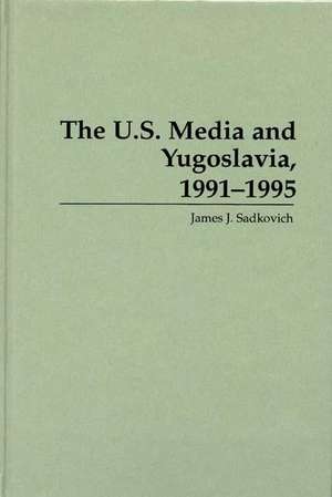 The U.S. Media and Yugoslavia, 1991-1995 de James J. Sadkovich