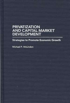 Privatization and Capital Market Development: Strategies to Promote Economic Growth de Michael McLindon