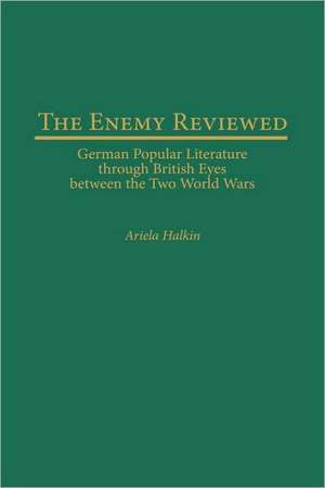 The Enemy Reviewed: German Popular Literature through British Eyes between the Two World Wars de Ariela Halkin