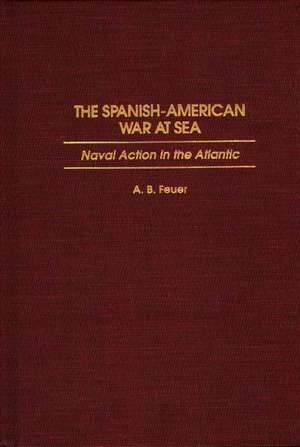 The Spanish-American War at Sea: Naval Action in the Atlantic de A. B. Feuer