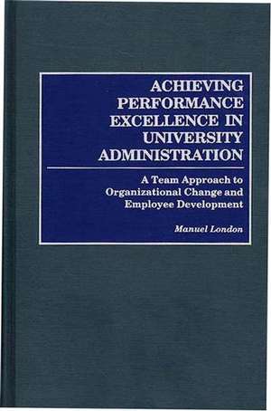 Achieving Performance Excellence in University Administration: A Team Approach to Organizational Change and Employee Development de Manuel London