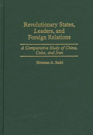 Revolutionary States, Leaders, and Foreign Relations: A Comparative Study of China, Cuba, and Iran de Houman A. Sadri