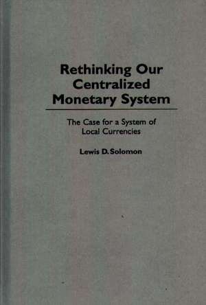 Rethinking our Centralized Monetary System: The Case for a System of Local Currencies de Lewis D. Solomon