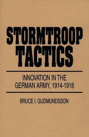 Stormtroop Tactics: Innovation in the German Army, 1914-1918 de Bruce I. Gudmundsson