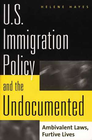 U.S. Immigration Policy and the Undocumented: Ambivalent Laws, Furtive Lives de Helene Hayes