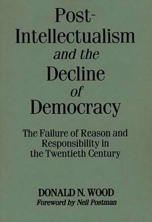 Post-Intellectualism and the Decline of Democracy: The Failure of Reason and Responsibility in the Twentieth Century de Donald N. Wood