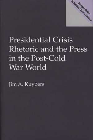 Presidential Crisis Rhetoric and the Press in the Post-Cold War World de Jim A. Kuypers