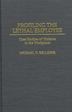 Profiling the Lethal Employee: Case Studies of Violence in the Workplace de Michael D. Kelleher Ph.D.