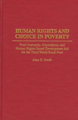 Human Rights and Choice in Poverty: Food Insecurity, Dependency, and Human Rights-Based Development Aid for the Third World Rural Poor de Alan G. Smith