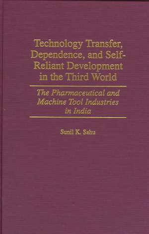 Technology Transfer, Dependence, and Self-Reliant Development in the Third World: The Pharmaceutical and Machine Tool Industries in India de Sunil K. Sahu