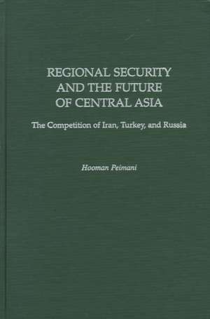 Regional Security and the Future of Central Asia: The Competition of Iran, Turkey, and Russia de Hooman Peimani