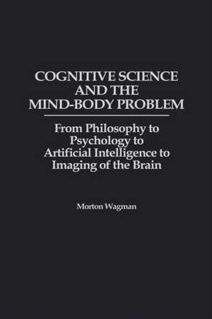 Cognitive Science and the Mind-Body Problem: From Philosophy to Psychology to Artificial Intelligence to Imaging of the Brain de Morton Wagman