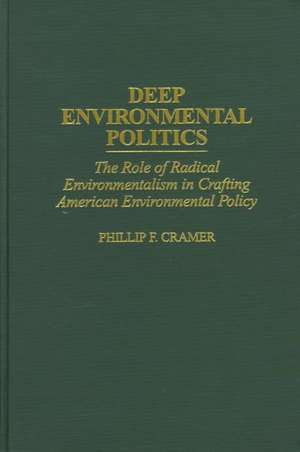 Deep Environmental Politics: The Role of Radical Environmentalism in Crafting American Environmental Policy de Phillip F. Cramer