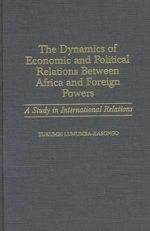 The Dynamics of Economic and Political Relations Between Africa and Foreign Powers: A Study in International Relations de Tukumbi Lumumba-Kasongo